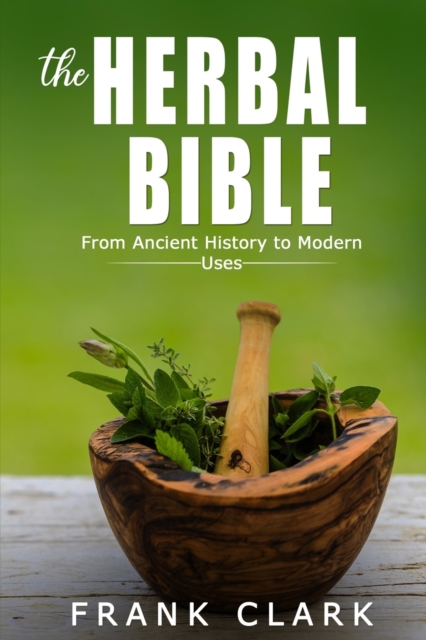 The Herbal Bible : From Ancient History to Modern Uses, Paperback / softback Book