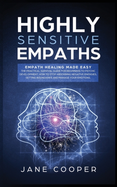Highly Sensitive Empaths : Empath Healing Made Easy. The Practical Survival Guide for Beginners to Psychic Development. How to Stop Absorbing Negative Energies, Setting Boundaries, and Manage Your Emo, Hardback Book