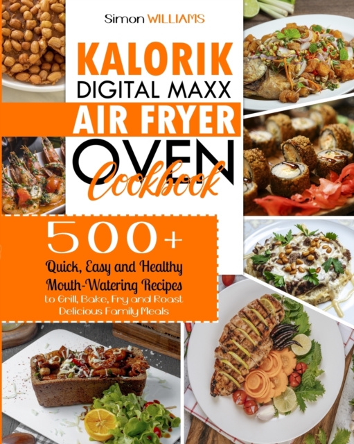 Kalorik Digital Maxx Air Fryer Oven Cookbook : 500+ Quick, Easy and Healthy Mouth-Watering Recipes to Grill, Bake, Fry and Roast Delicious Family Meals., Paperback / softback Book