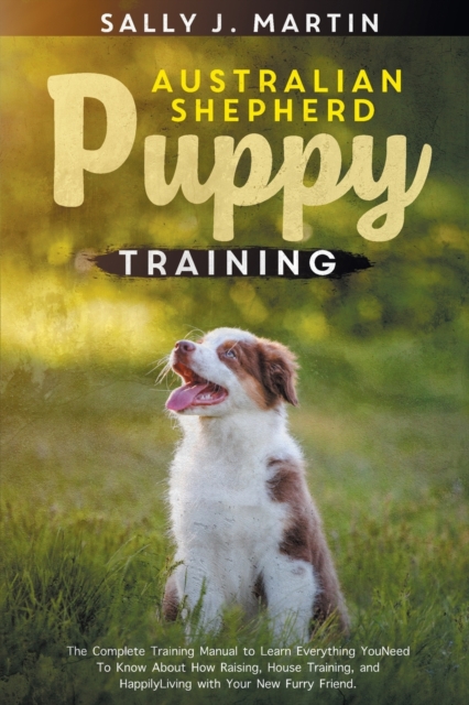 Australian Shepherd Puppy Training : The Complete Training Manual to Learn Everything You Need To Know About How Raising, House Training, and Happily Living with Your New Furry Friend, Paperback / softback Book