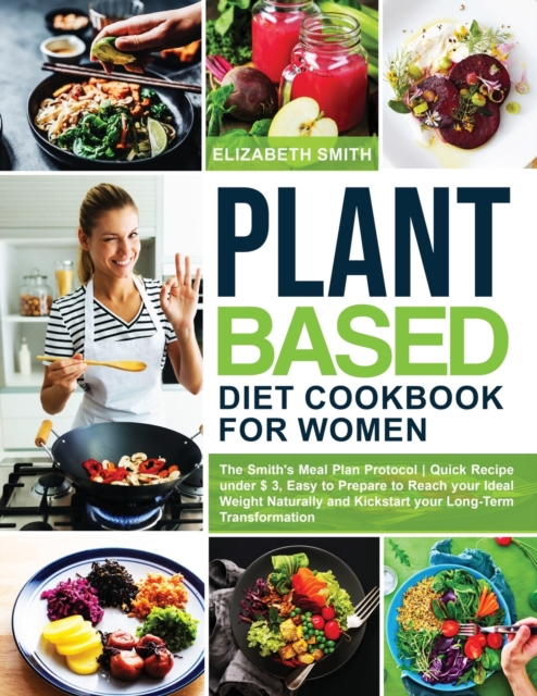Plant Based Diet Cookbook for Women : The Smith's Meal Plan Protocol - Quick Recipe under $3, Easy to Prepare to Reach your Ideal Weight Naturally and Kickstart your Long-Term Transformation, Paperback / softback Book