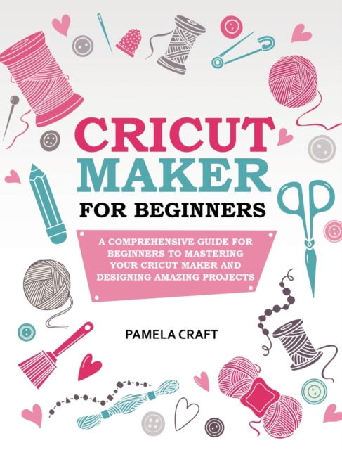 Cricut Maker for Beginners : A Comprehensive Guide for Beginners to Mastering Your Cricut Maker and Designing Amazing Projects, Hardback Book