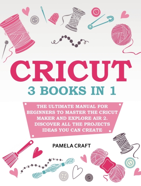 Cricut : 3 books in 1: The Ultimate Manual for Beginners to Master The Cricut Maker and Explore Air 2. Discover all the Projects Ideas You Can Create and How to Start a Profitable Cricut Business, Hardback Book