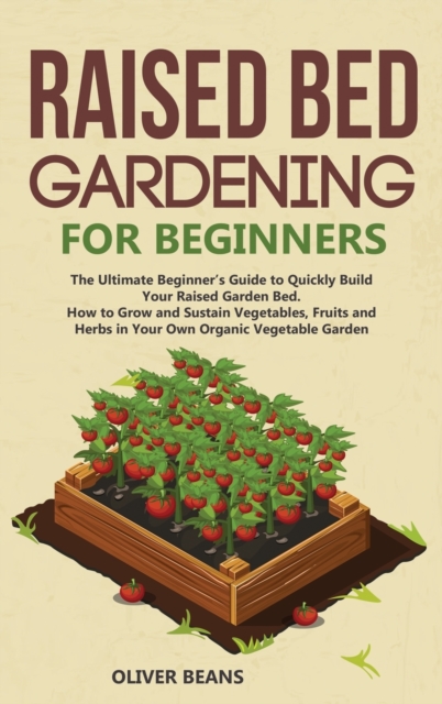 Raised Bed Gardening for Beginners : The Ultimate Beginner's Guide to Build Your Raised Garden Bed. How to Grow and Sustain Vegetables, Fruits and Herbs in Your Backyard, Hardback Book