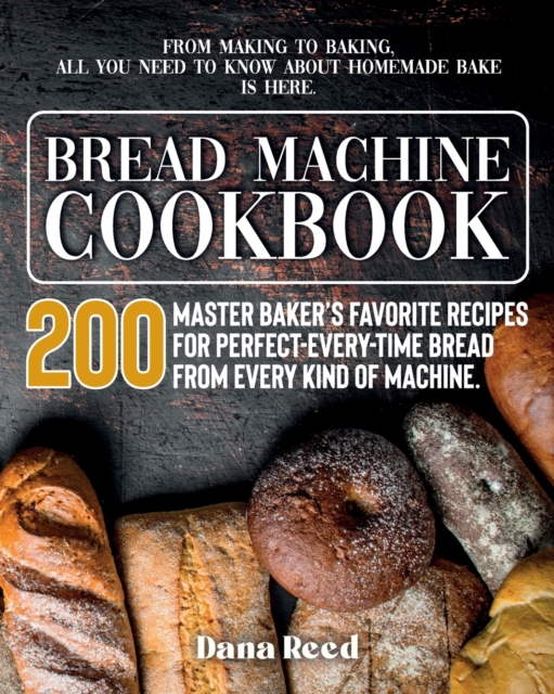 Bread Machine Cookbook : A Master Baker's 200 Favorite Recipes for Perfect-Every-Time Bread - From Every Kind of Machine. From Making to Baking, All You Need to Know About Homemade Bake is Here., Paperback / softback Book