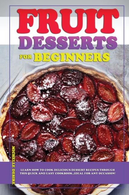 Fruit Desserts for Beginners : Learn how to cook delicious dessert recipes through this quick and easy cookbook, ideal for any occasion!, Paperback / softback Book