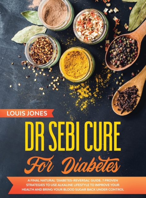 Dr Sebi Cure For Diabetes : A Final Natural 'Diabetes-Reversal' Guide. 7 Proven Strategies to Use Alkaline Lifestyle to Improve Your Health and Bring Your Blood Sugar Back Under Control, Hardback Book