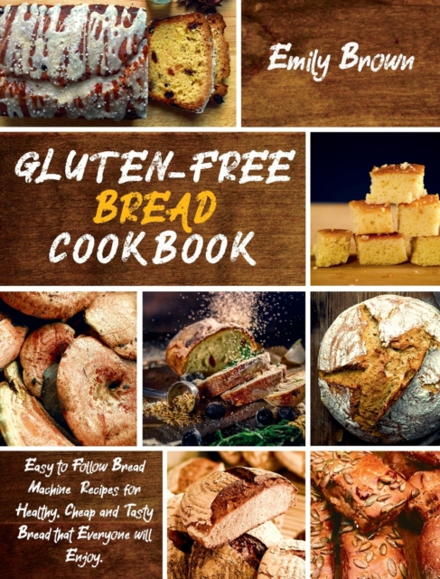 Gluten-Free Bread Cookbook : Easy to Follow Bread Machine Recipes for Healthy, Cheap and Tasty Bread that Everyone will Enjoy., Hardback Book