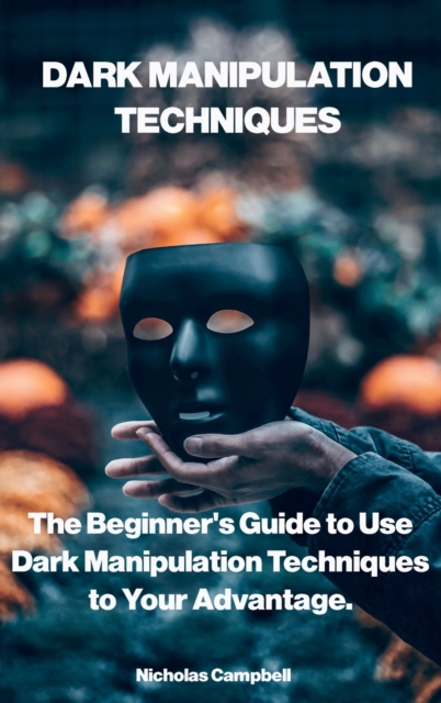 Dark Manipulation Techniques : The Beginner's Guide to Use Dark Manipulation Techniques to Your Advantage., Hardback Book
