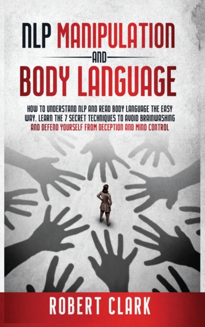 NLP Manipulation and Body Language : How To Understand NLP And Read Body Language. Learn The Techniques To Avoid Brainwashing And Defend Yourself From Deception And Mind Control, Hardback Book