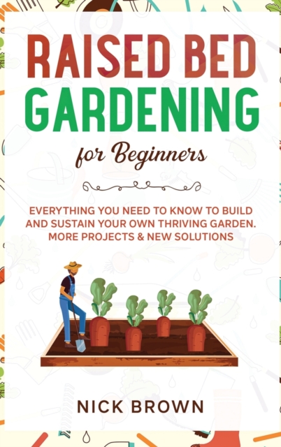 Raised Bed Gardening for Beginners : Everything You Need to Know to Build and Sustain Your Own Thriving Garden. MORE Projects & NEW Solutions, Hardback Book
