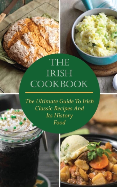 The Irish Cookbook : The Ultimate Guide To Irish Classic Recipes And Its History Food, Hardback Book
