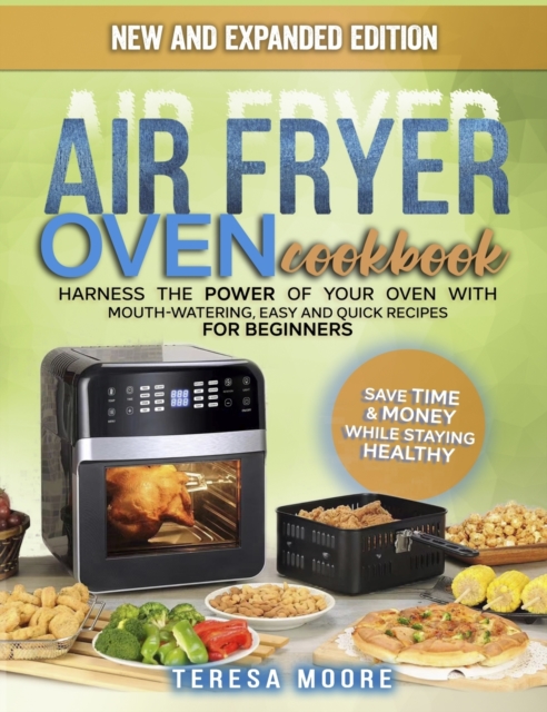Air Fryer Oven Cookbook : Harness the Power of Your Oven With Mouth-Watering, Easy and Quick Recipes for Beginners Save Time & Money While Staying Healthy, Hardback Book