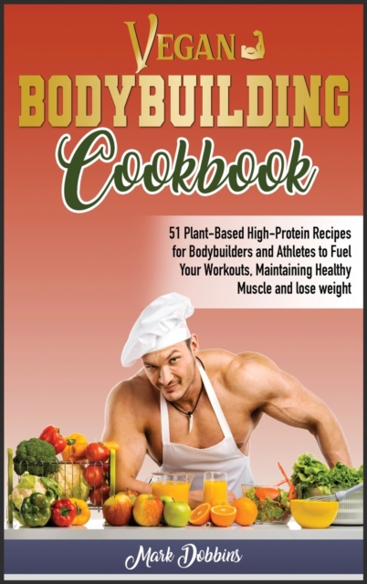 Vegan Bodybuilding Cookbook : 51 Plant-Based High-Protein Recipes for Bodybuilders and Athletes to Fuel Your Workouts, Maintaining Healthy Muscle and Lose Weight, Hardback Book