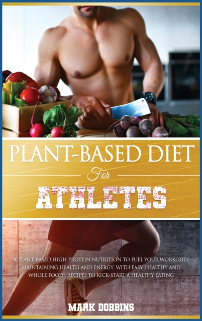 Plant-Based Diet for Athletes : A Plant-Based High Protein Nutrition to Fuel Your Workouts Maintaining Health and Energy. with Easy, Healthy and Whole Foods Recipes to Kick-Start a Healthy Eating., Hardback Book