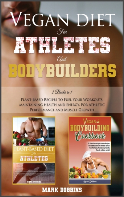 Vegan Diet for Athletes and Bodybuilders : Plant-Based Recipes to Fuel Your Workouts, Maintaining, Health and Energy. For Athletic Performance and Muscle Growth!, Hardback Book