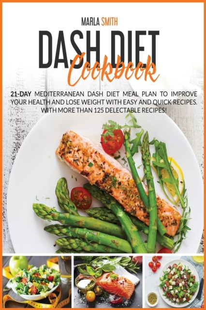 Dash Diet Cookbook : 21-Day Mediterranean Dash Diet Meal Plan To Improve Your Health and Lose Weight with Easy and Quick Recipes. With More Than 125 Delectable Recipes!!, Paperback / softback Book