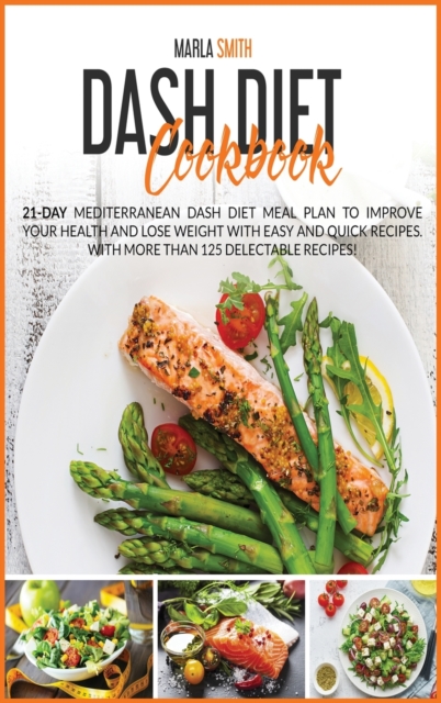 Dash Diet Cookbook : 21-Day Mediterranean Dash Diet Meal Plan To Improve Your Health and Lose Weight with Easy and Quick Recipes. With More Than 125 Delectable Recipes!!, Hardback Book