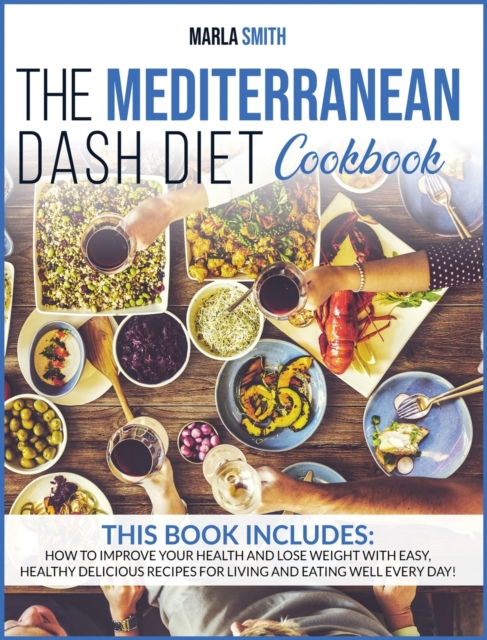The Mediterranean Dash Diet Cookbook : How To Improve Your Health And Lose Weight With Easy, Healthy Delicious Recipes For Living And Eating Well Every Day!, Hardback Book