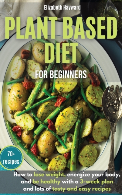 Plant-Based Diet for Beginners : How to lose weight, energize your body, and be healthy with the latest 3-week plan and lots of tasty and easy recipes, Hardback Book