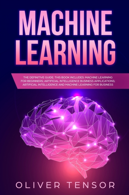 Machine Learning : The Definitive Guide. (3 Books in 1: Machine Learning for Beginners; Artificial Intelligence Business Applications; Artificial Intelligence and Machine Learning for Business), Paperback / softback Book