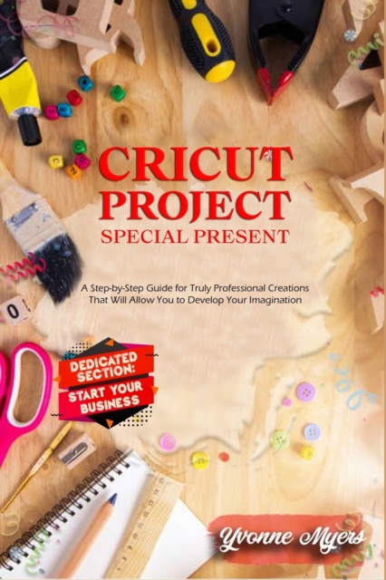 Cricut Projects Special Present : A Step-By-Step Guide for Truly Professional Projects That will Allow You to Develop Your Imagination. Section Dedicated: Build Your Business, Paperback / softback Book