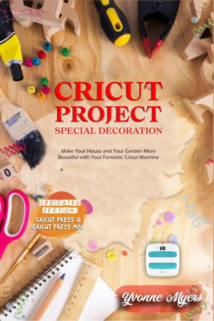 Cricut Project Ideas Special Decoration : Make Your House and Your Garden More Beautiful with Your Fantastic Cricut Machine. Dedicated section: Cricut Press & Cricut Press Mini, Paperback / softback Book