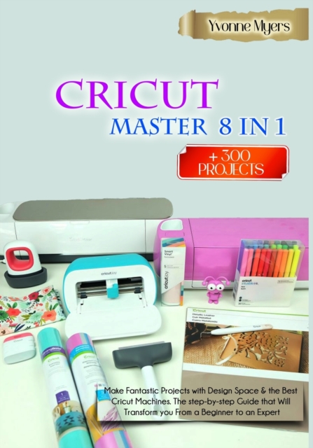CRICUT MASTER 8 in 1 : Make Fantastic Projects with Design Space & the Best Cricut Machines. The Step-by-Step Guide that Will Transform you From a Beginner to an Expert, Paperback / softback Book