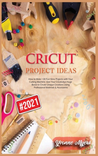 Cricut Project Ideas : How to Make +30 Fun New Projects with Your Cutting Machine. Give Your Creativity a Huge Boost to Create Unique Creations Using Professional Materials & Accessories, Hardback Book