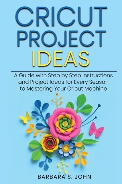 Cricut Project Ideas : A Guide with Step by Step Instructions and Project Ideas for Every Season to Mastering Your Cricut Machine, Paperback / softback Book