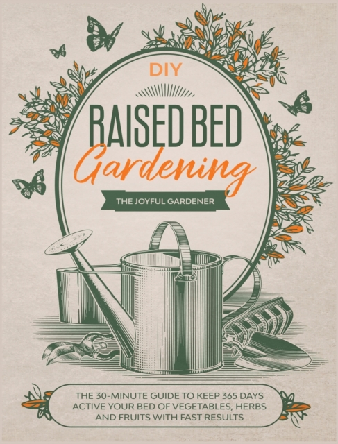 Raised Bed Gardening : The 30-Minute Guide to Keep 365 Days Active your Bed of Vegetables, Herbs and Fruits with Fast Results, Hardback Book