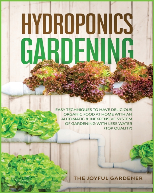 Hydroponics Gardening : Easy Techniques to Have Delicious Organic Food at Home with an Automatic & Inexpensive System of Gardening with Less Water (TOP Quality), Paperback / softback Book