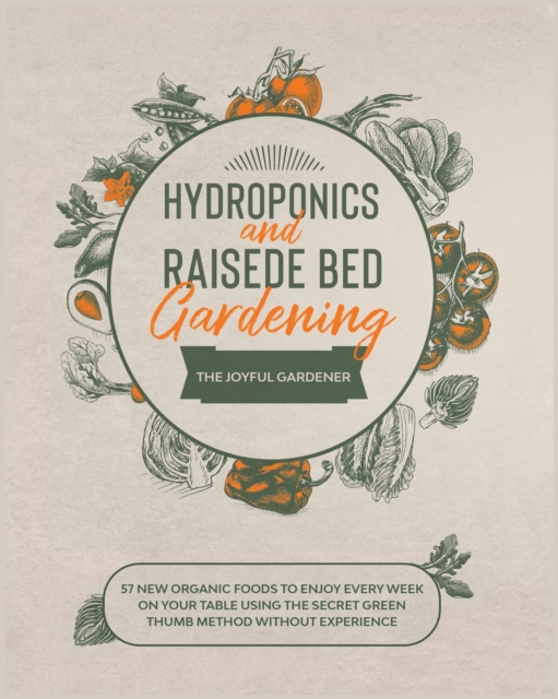 Hydroponics and Raised Bed Gardening : 57 New Organic Food to Enjoy Every Week on your Table using The Secret Green Thumb Method without Experience, Paperback / softback Book