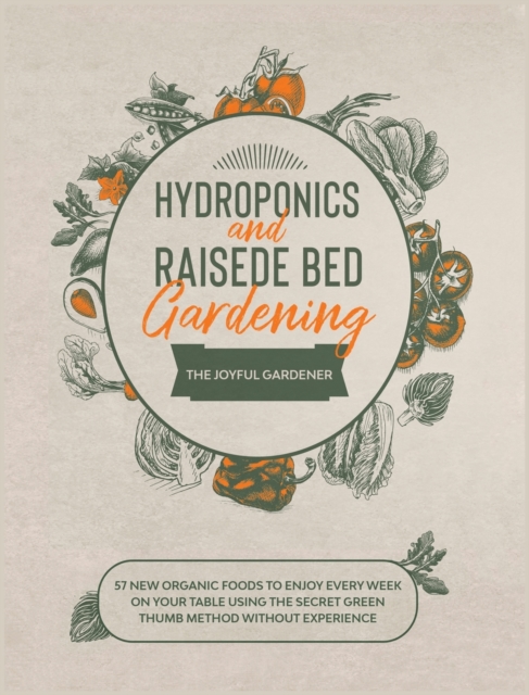 Hydroponics and Raised Bed Gardening : 57 New Organic Food to Enjoy Every Week on your Table using The Secret Green Thumb Method without Experience, Hardback Book