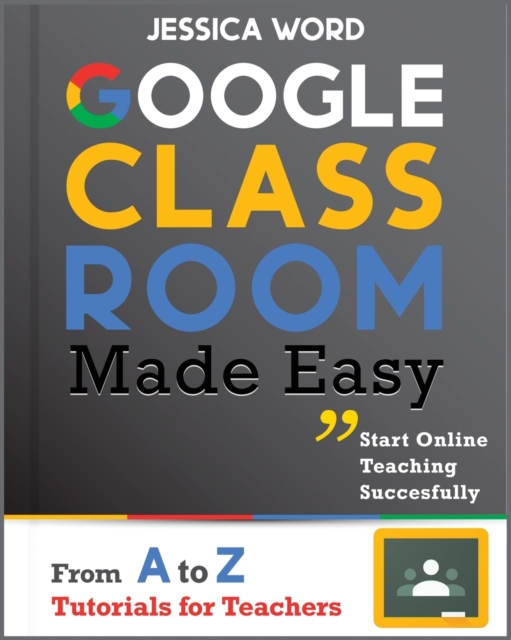 Google Classroom Made Easy : From A To Z Tutorials for Teachers: Start Online Teaching Successfully, Paperback / softback Book