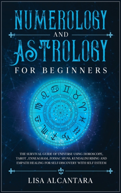 Numerology and Astrology for Beginners : The Survival Guide of Universe Using Horoscope, Tarot, Enneagram, Zodiac Signs, Kundalini Rising and Empath Healing for Self-Discovery with Self Esteem, Hardback Book