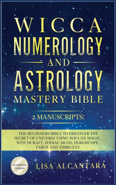 Wicca, Numerology and Astrology Mastery Bible : 2 Manuscripts: The Beginners Bible to Discover the Secret of Universe Using Wiccan Magic, Witchcraft, Zodiac Signs, Horoscope, Tarot and Third Eye., Hardback Book
