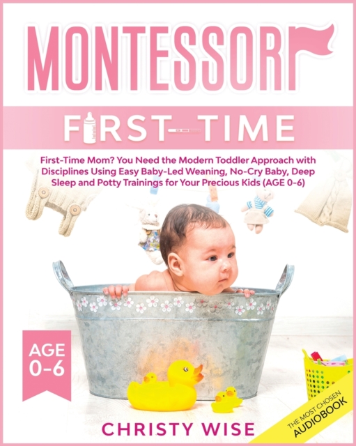Montessori First-time : First-Time Mom? You Need the Modern Toddler Approach with Disciplines Using Easy Baby-Led Weaning, No-Cry Baby, Deep Sleep and Potty Trainings for Your Kids (Age 0-6), Paperback / softback Book