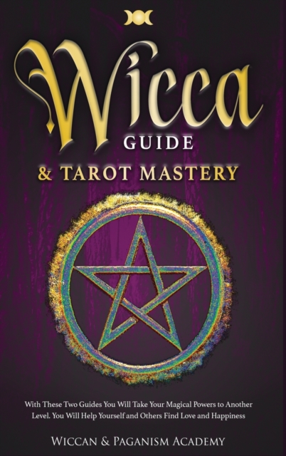 Wicca Guide & Tarot Mastery : With These Two Guides You Will Take Your Magical Powers to Another Level. You Will Help Yourself and Others Find Love and Happiness, Hardback Book