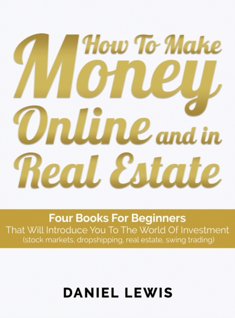 How to make money online and in Real Estate : Four books for beginners that will introduce you to the world of investment (stock markets, dropshipping, real estate, swing trading), Hardback Book