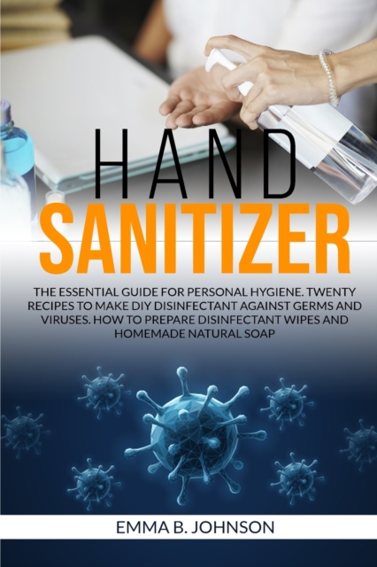 Hand Sanitizer : The essential guide for personal hygiene. Twenty recipes to make DIY disinfectant against germs and viruses. How to prepare disinfectant wipes and homemade natural soap., Paperback / softback Book