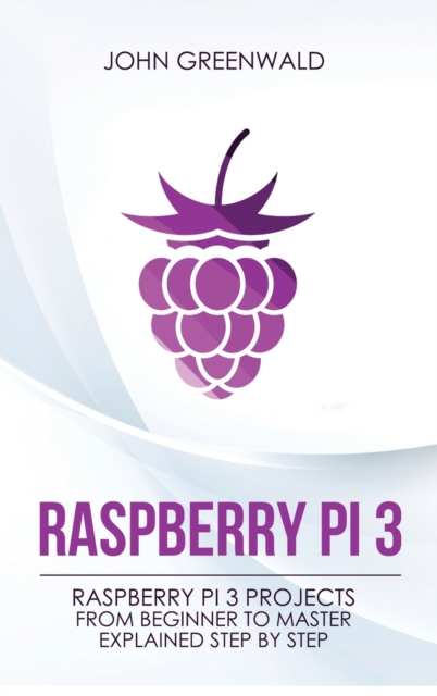 Raspberry Pi 3 : Raspberry Pi 3 Projects From Beginner To Master Explained Step By Step, Hardback Book