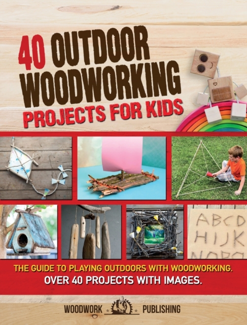 40 Outdoor Woodworking Projects for Kids : The Guide to Playing Outdoors with Woodworking. Over 40 Projects with Images., Hardback Book