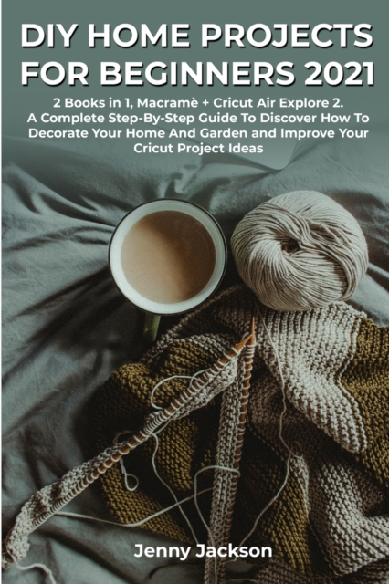 DIY Home Projects For Beginners 2021 : 2 Books in 1, Macrame + Cricut Air Explore 2. A Complete Step-By-Step Guide To Discover How To Decorate Your Home And Garden and Improve Your Cricut Project Idea, Paperback / softback Book