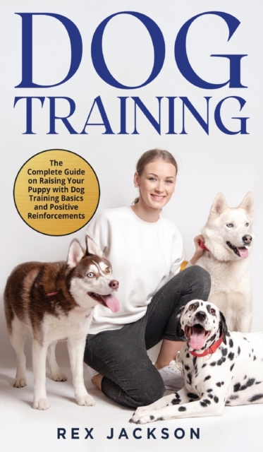 Dog Training : The Complete Guide on Raising Your Puppy with Dog Training Basics and Positive Reinforcements, Hardback Book