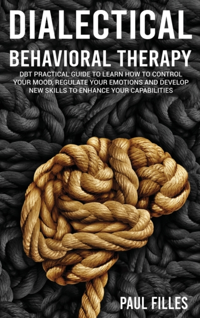 Dialectical Behavioral Therapy : DBT Practical Guide to Learn How to Control Your Mood, Regulate Your Emotions and Develop New Skills to Enhance Your Capabilities, Hardback Book