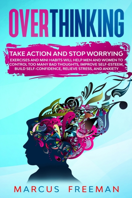 Overthinking : Take Action and Stop Worrying. Exercises and Mini Habits Will Help Men and Women to Control Too Many Bad Thoughts, Improve Self-Esteem, Build Self-Confidence, Relieve Stress, and Anxiet, Paperback / softback Book