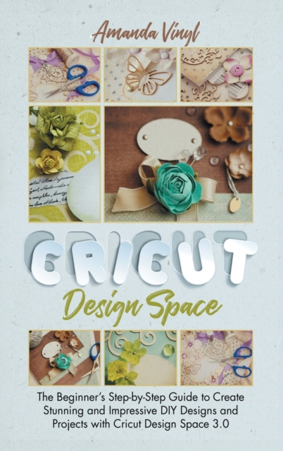 Fantastic Cricut Design Space : Step-by-Step Guide to Create Stunning and Impressive DIY Designs., Hardback Book