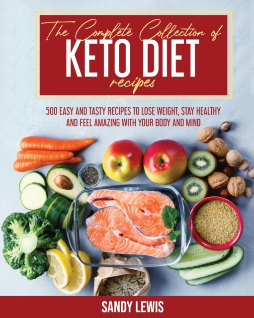 The Complete Collection Of Keto Diet Recipes : 500 Easy and Tasty Recipes to Lose Weight, Stay Healthy and Feel Amazing with your Body and Mind, Paperback / softback Book