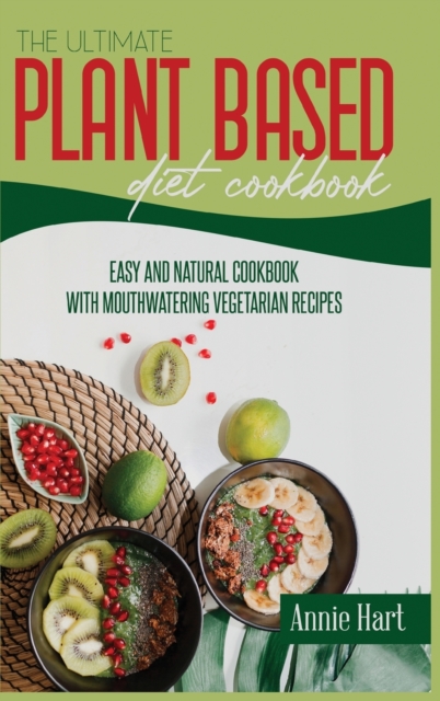 The Ultimate Plant Based Diet Cookbook : Easy And Natural Cookbook With Mouthwatering Vegetarian Recipes, Hardback Book